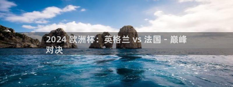 欧洲杯竞猜软件|2024 欧洲杯：英格兰 vs 法国 - 巅峰
对决