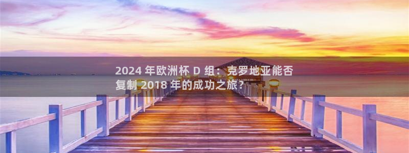 放心购买足球平台|2024 年欧洲杯 D 组：克罗地亚能否
复制 2018 年的成功之旅？